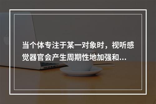 当个体专注于某一对象时，视听感觉器官会产生周期性地加强和减弱