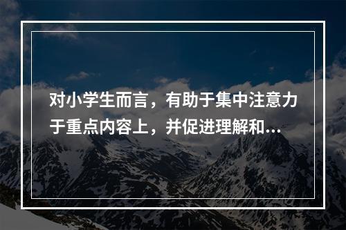 对小学生而言，有助于集中注意力于重点内容上，并促进理解和记忆