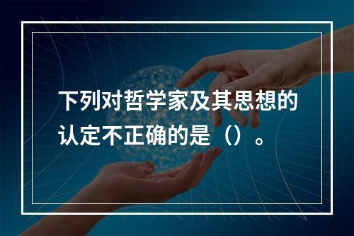 下列对哲学家及其思想的认定不正确的是（）。