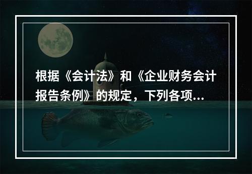 根据《会计法》和《企业财务会计报告条例》的规定，下列各项中，