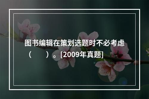 图书编辑在策划选题时不必考虑（　　）。[2009年真题]