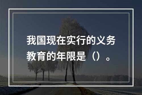 我国现在实行的义务教育的年限是（）。