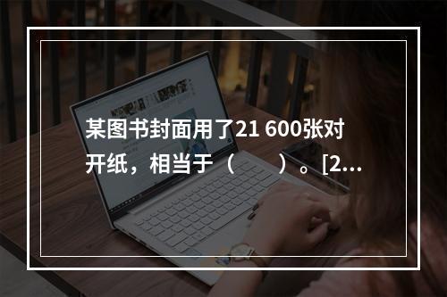 某图书封面用了21 600张对开纸，相当于（　　）。[20