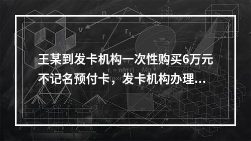 王某到发卡机构一次性购买6万元不记名预付卡，发卡机构办理该业