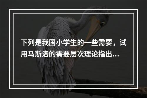 下列是我国小学生的一些需要，试用马斯洛的需要层次理论指出下列