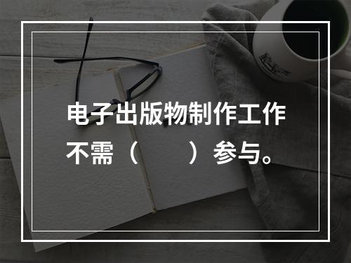 电子出版物制作工作不需（　　）参与。