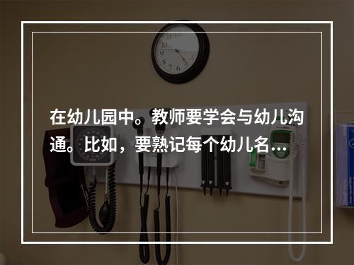 在幼儿园中。教师要学会与幼儿沟通。比如，要熟记每个幼儿名字，