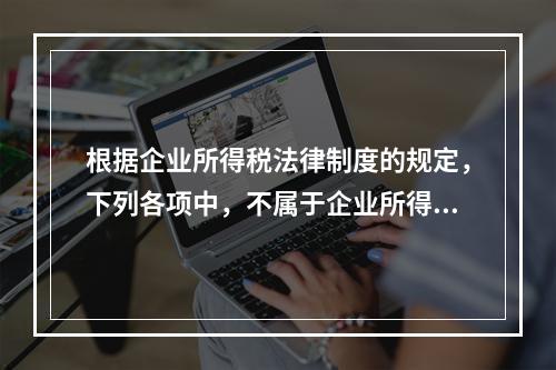 根据企业所得税法律制度的规定，下列各项中，不属于企业所得税纳