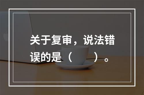 关于复审，说法错误的是（　　）。