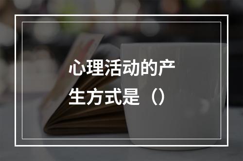 心理活动的产生方式是（）