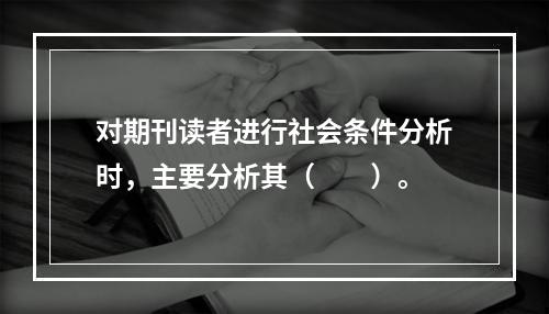 对期刊读者进行社会条件分析时，主要分析其（　　）。