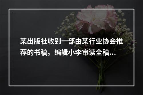 某出版社收到一部由某行业协会推荐的书稿。编辑小李审读全稿后