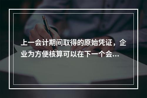 上一会计期间取得的原始凭证，企业为方便核算可以在下一个会计期