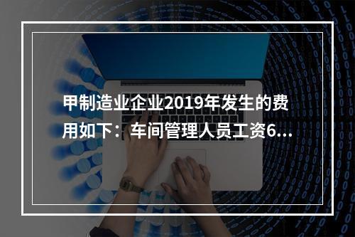 甲制造业企业2019年发生的费用如下：车间管理人员工资60万