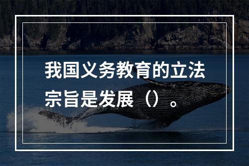 我国义务教育的立法宗旨是发展（）。