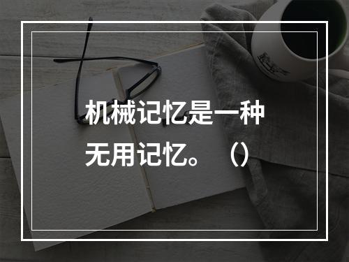 机械记忆是一种无用记忆。（）