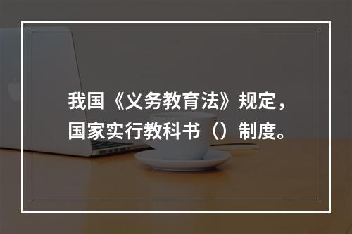 我国《义务教育法》规定，国家实行教科书（）制度。