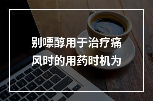 别嘌醇用于治疗痛风时的用药时机为