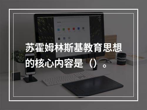 苏霍姆林斯基教育思想的核心内容是（）。