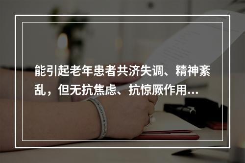 能引起老年患者共济失调、精神紊乱，但无抗焦虑、抗惊厥作用的镇