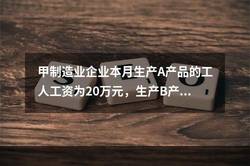 甲制造业企业本月生产A产品的工人工资为20万元，生产B产品的