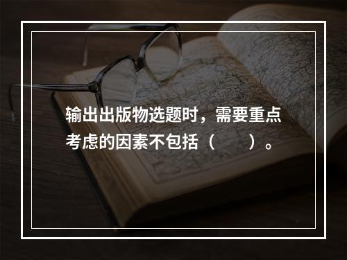 输出出版物选题时，需要重点考虑的因素不包括（　　）。