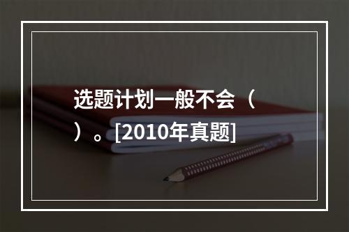 选题计划一般不会（　　）。[2010年真题]