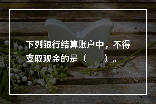 下列银行结算账户中，不得支取现金的是（　　）。