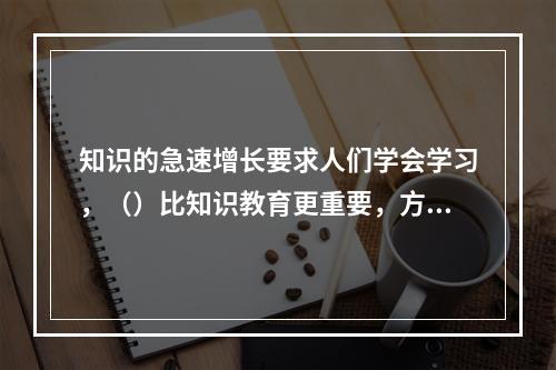 知识的急速增长要求人们学会学习，（）比知识教育更重要，方法教