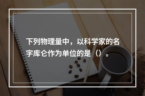 下列物理量中，以科学家的名字库仑作为单位的是（）。