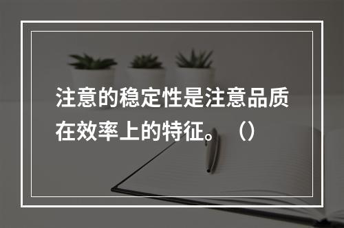 注意的稳定性是注意品质在效率上的特征。（）