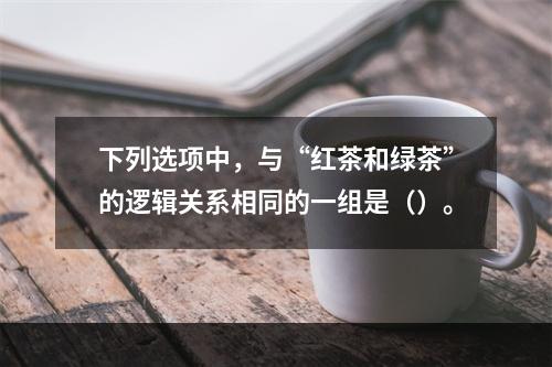 下列选项中，与“红茶和绿茶”的逻辑关系相同的一组是（）。