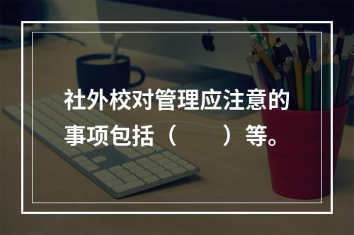 社外校对管理应注意的事项包括（　　）等。