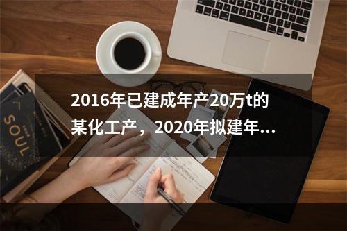 2016年已建成年产20万t的某化工产，2020年拟建年产1