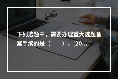 下列选题中，需要办理重大选题备案手续的是（　　）。[201