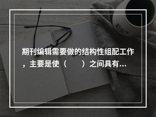 期刊编辑需要做的结构性组配工作，主要是使（　　）之间具有一