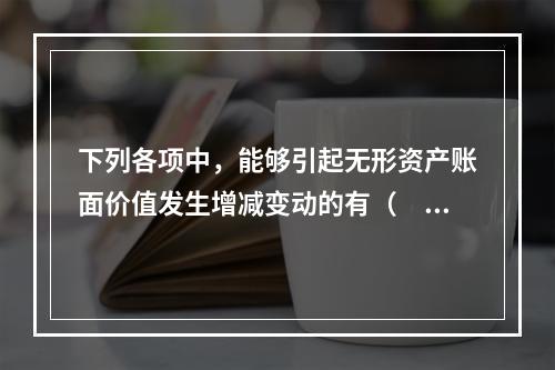 下列各项中，能够引起无形资产账面价值发生增减变动的有（　）。