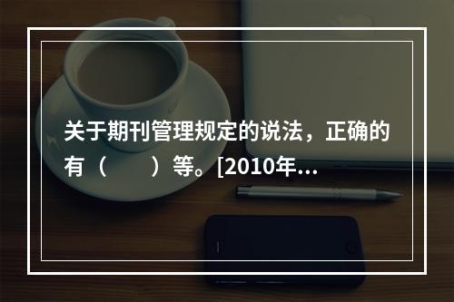 关于期刊管理规定的说法，正确的有（　　）等。[2010年真