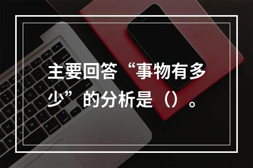 主要回答“事物有多少”的分析是（）。