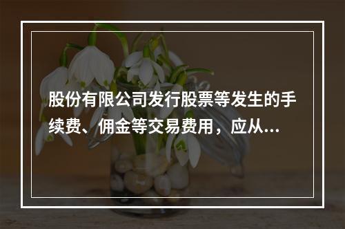 股份有限公司发行股票等发生的手续费、佣金等交易费用，应从溢价