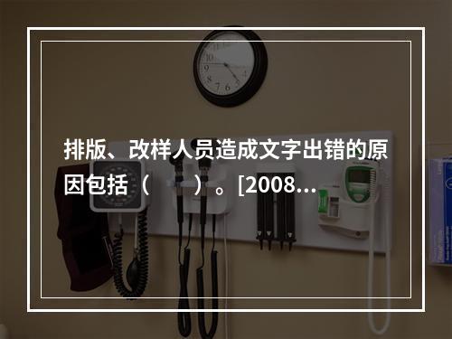 排版、改样人员造成文字出错的原因包括（　　）。[2008年