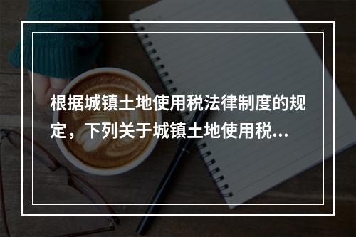 根据城镇土地使用税法律制度的规定，下列关于城镇土地使用税纳税