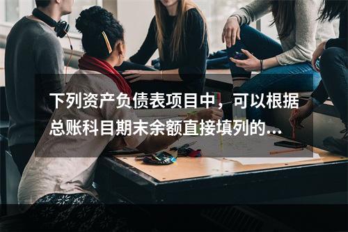 下列资产负债表项目中，可以根据总账科目期末余额直接填列的是（