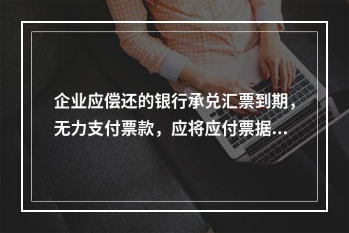 企业应偿还的银行承兑汇票到期，无力支付票款，应将应付票据账面