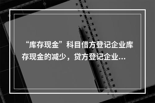 “库存现金”科目借方登记企业库存现金的减少，贷方登记企业库存