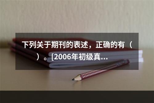 下列关于期刊的表述，正确的有（　　）。[2006年初级真题