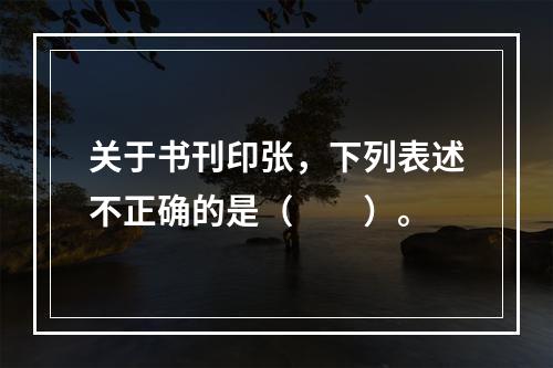 关于书刊印张，下列表述不正确的是（　　）。