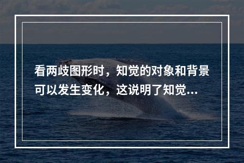 看两歧图形时，知觉的对象和背景可以发生变化，这说明了知觉的（