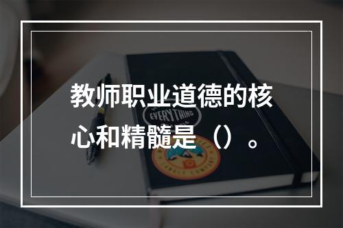 教师职业道德的核心和精髓是（）。