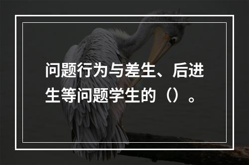 问题行为与差生、后进生等问题学生的（）。